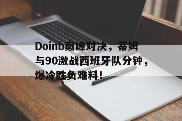 Doinb巅峰对决,蒂姆与90激战西班牙队分钟,爆冷胜负难料!的简单介绍 Doinb巅峰对决,蒂姆与90激战西班牙队分钟,爆冷胜负难料!的简单介绍